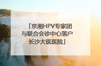 京湘HPV专家团与联合会诊中心落户长沙大医医院