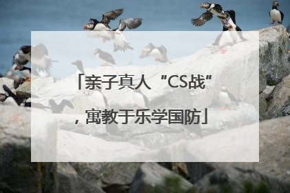亲子真人“CS战”，寓教于乐学国防