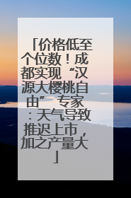 价格低至个位数！成都实现“汉源大樱桃自由” 专家：天气导致推迟上市，加之产量大