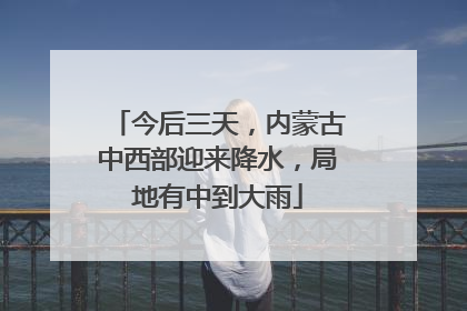今后三天，内蒙古中西部迎来降水，局地有中到大雨