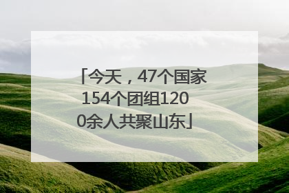 今天，47个国家154个团组1200余人共聚山东