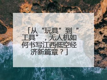 从“玩具”到“工具”，无人机如何书写江西低空经济新篇章？