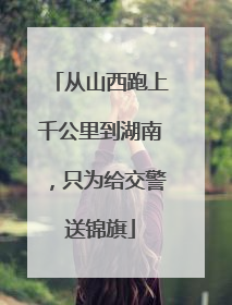 从山西跑上千公里到湖南，只为给交警送锦旗