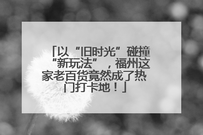 以“旧时光”碰撞“新玩法”，福州这家老百货竟然成了热门打卡地！