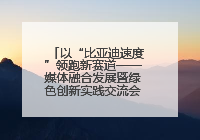 以“比亚迪速度”领跑新赛道——媒体融合发展暨绿色创新实践交流会首站走进比亚迪