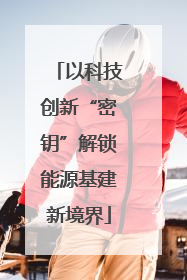 以科技创新“密钥”解锁能源基建新境界