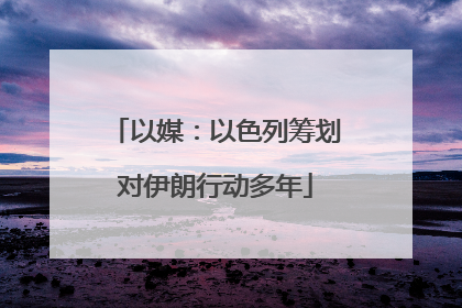 以媒：以色列筹划对伊朗行动多年