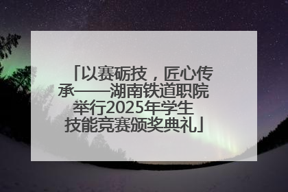 以赛砺技，匠心传承——湖南铁道职院举行2025年学生技能竞赛颁奖典礼