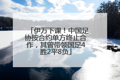 伊万下课！中国足协按合约单方终止合作，其曾带领国足4胜2平8负