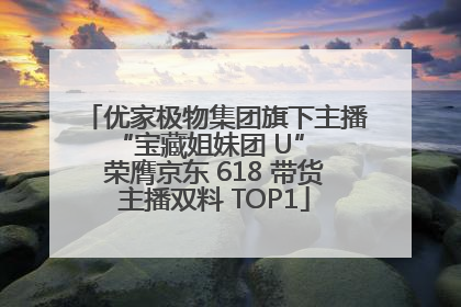 优家极物集团旗下主播 “宝藏姐妹团 U” 荣膺京东 618 带货主播双料 TOP1