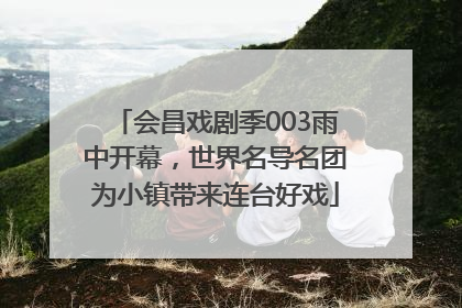 会昌戏剧季003雨中开幕，世界名导名团为小镇带来连台好戏