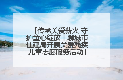 传承关爱薪火 守护童心绽放丨聊城市住建局开展关爱残疾儿童志愿服务活动