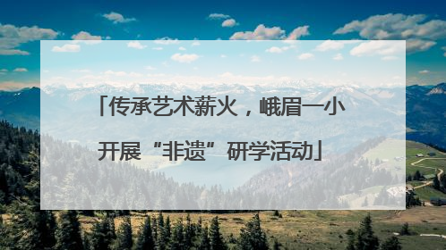 传承艺术薪火，峨眉一小开展“非遗”研学活动