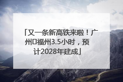 又一条新高铁来啦！广州⇌福州3.5小时，预计2028年建成