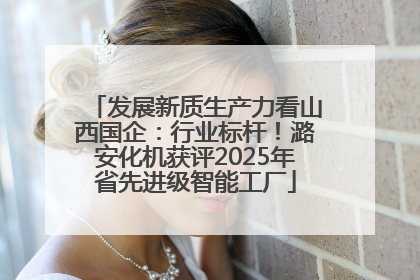 发展新质生产力看山西国企：行业标杆！潞安化机获评2025年省先进级智能工厂