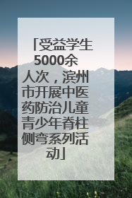 受益学生5000余人次，滨州市开展中医药防治儿童青少年脊柱侧弯系列活动