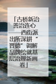 古桥新治 善治连心——西街派出所深耕“晋德”调解品牌绘就基层治理新画卷