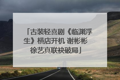 古装轻喜剧《临渊浮生》横店开机 谢彬彬徐艺真联袂破局