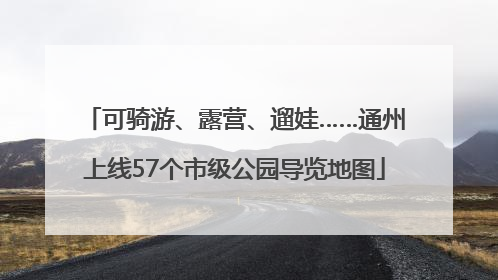 可骑游、露营、遛娃……通州上线57个市级公园导览地图