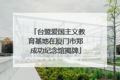 台盟爱国主义教育基地在厦门市郑成功纪念馆揭牌