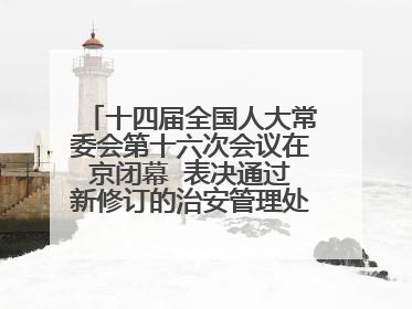 十四届全国人大常委会第十六次会议在京闭幕  表决通过新修订的治安管理处罚法、新修订的反不正当竞争法  习近平签署主席令予以公布  赵乐际主持会议