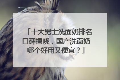 十大男士洗面奶排名口碑揭晓，国产洗面奶哪个好用又便宜？