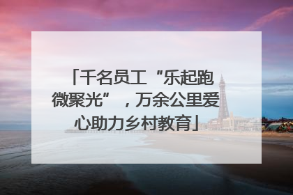 千名员工“乐起跑 微聚光”，万余公里爱心助力乡村教育