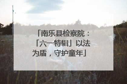 南乐县检察院：「六一特辑」以法为盾，守护童年
