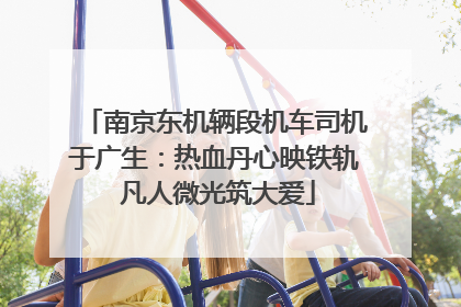 南京东机辆段机车司机于广生：热血丹心映铁轨 凡人微光筑大爱