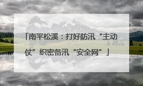 南平松溪：打好防汛“主动仗”织密备汛“安全网”