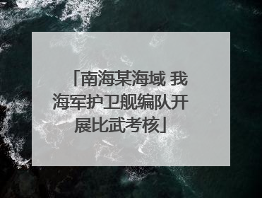 南海某海域 我海军护卫舰编队开展比武考核