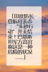 印度防长登航母表态：“朱砂行动”并未结束！巴基斯坦军方高官称这是一种危险的状况……