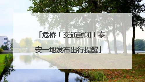 危桥！交通封闭！泰安一地发布出行提醒