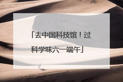 去中国科技馆！过科学味六一端午