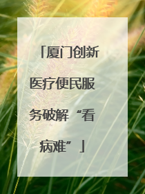 厦门创新医疗便民服务破解“看病难”