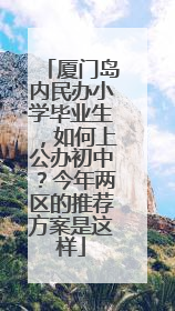 厦门岛内民办小学毕业生，如何上公办初中？今年两区的推荐方案是这样