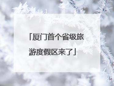 厦门首个省级旅游度假区来了