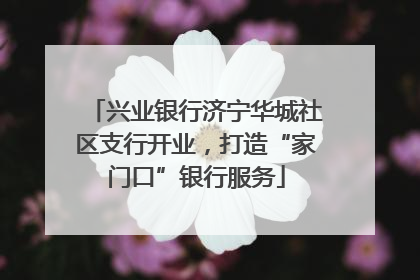 兴业银行济宁华城社区支行开业，打造“家门口”银行服务