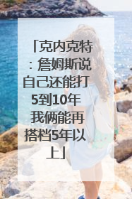 克内克特：詹姆斯说自己还能打5到10年 我俩能再搭档5年以上