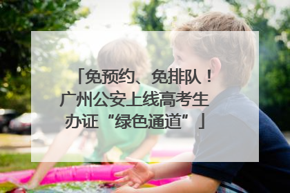 免预约、免排队！广州公安上线高考生办证“绿色通道”