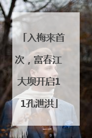 入梅来首次，富春江大坝开启11孔泄洪