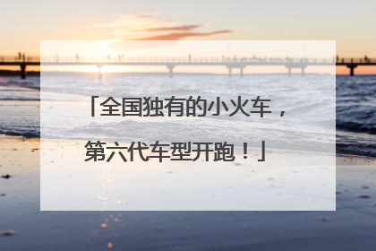 全国独有的小火车，第六代车型开跑！