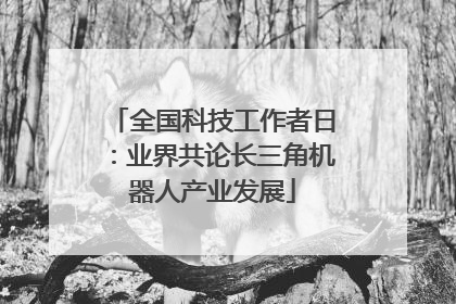 全国科技工作者日：业界共论长三角机器人产业发展
