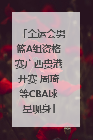 全运会男篮A组资格赛广西贵港开赛 周琦等CBA球星现身