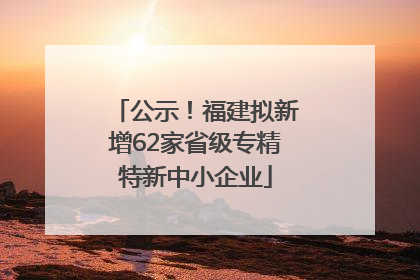 公示！福建拟新增62家省级专精特新中小企业
