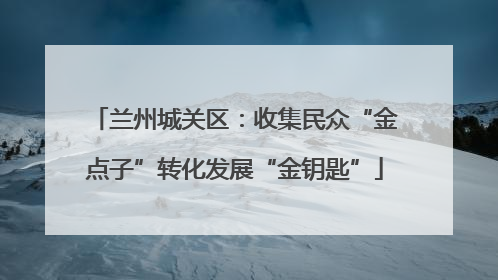兰州城关区：收集民众“金点子”转化发展“金钥匙”