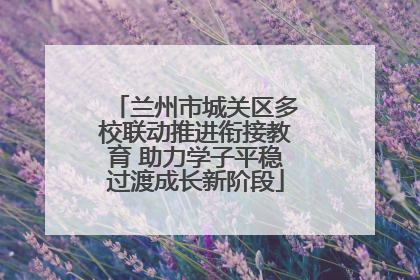 兰州市城关区多校联动推进衔接教育 助力学子平稳过渡成长新阶段