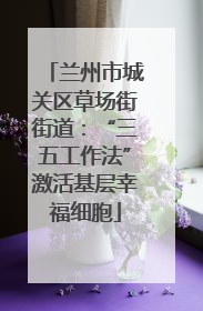 兰州市城关区草场街街道：“三五工作法”激活基层幸福细胞