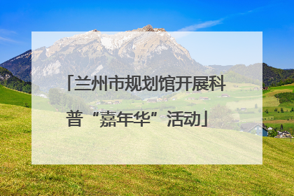 兰州市规划馆开展科普“嘉年华”活动
