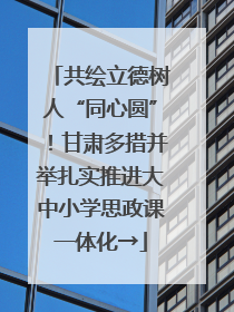 共绘立德树人“同心圆”！甘肃多措并举扎实推进大中小学思政课一体化→